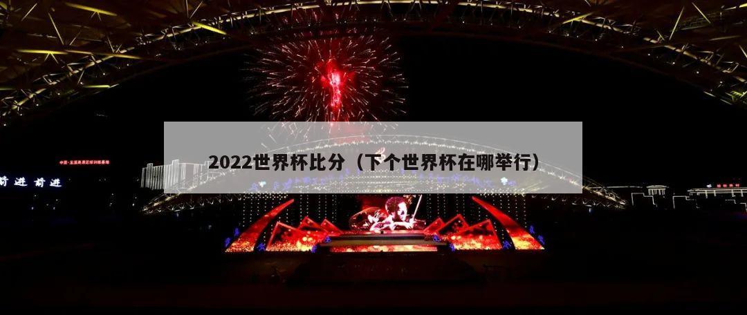 2022世界杯比分（下个世界杯在哪举行）