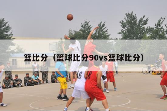 篮比分（篮球比分90vs篮球比分）