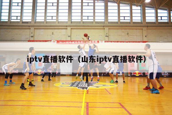 iptv直播软件（山东iptv直播软件）