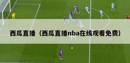 西瓜直播（西瓜直播nba在线观看免费）