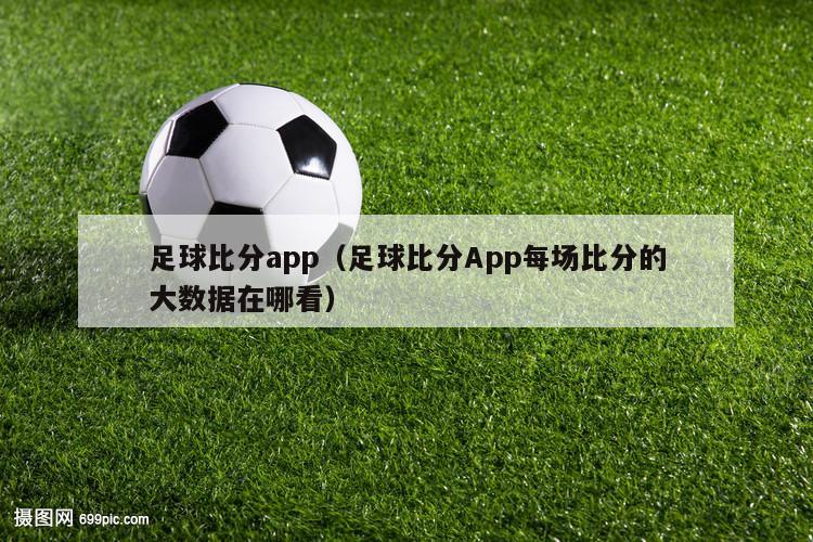 足球比分app（足球比分App每场比分的大数据在哪看）