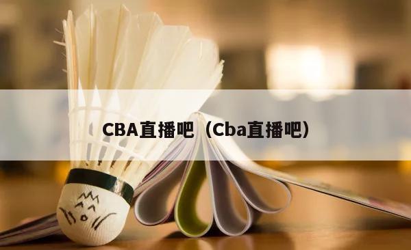 CBA直播吧（Cba直播吧）