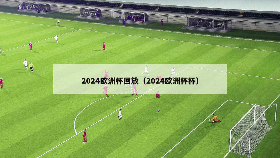 2024欧洲杯回放（2024欧洲杯杯）