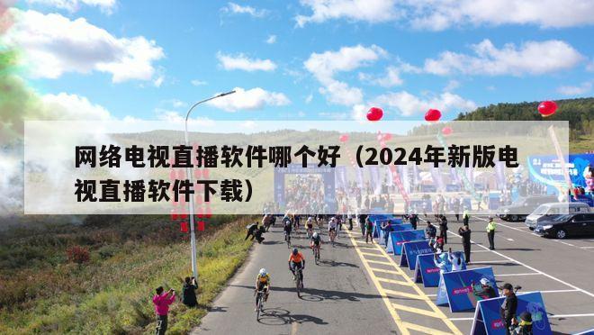 网络电视直播软件哪个好（2024年新版电视直播软件下载）