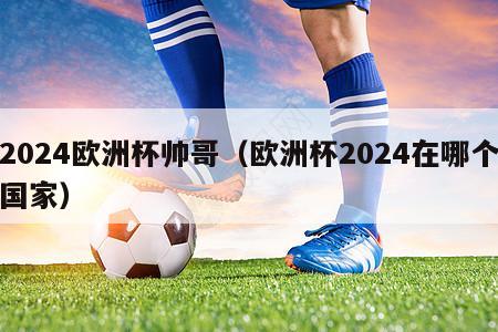 2024欧洲杯帅哥（欧洲杯2024在哪个国家）