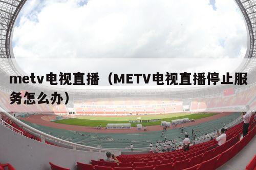 metv电视直播（METV电视直播停止服务怎么办）