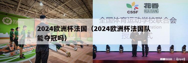 2024欧洲杯法国（2024欧洲杯法国队能夺冠吗）