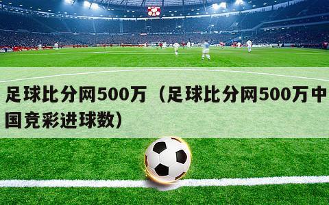 足球比分网500万（足球比分网500万中国竞彩进球数）