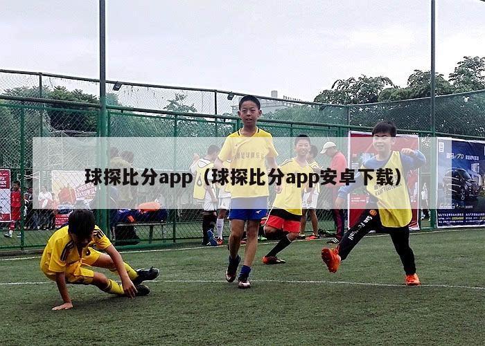 球探比分app（球探比分app安卓下载）