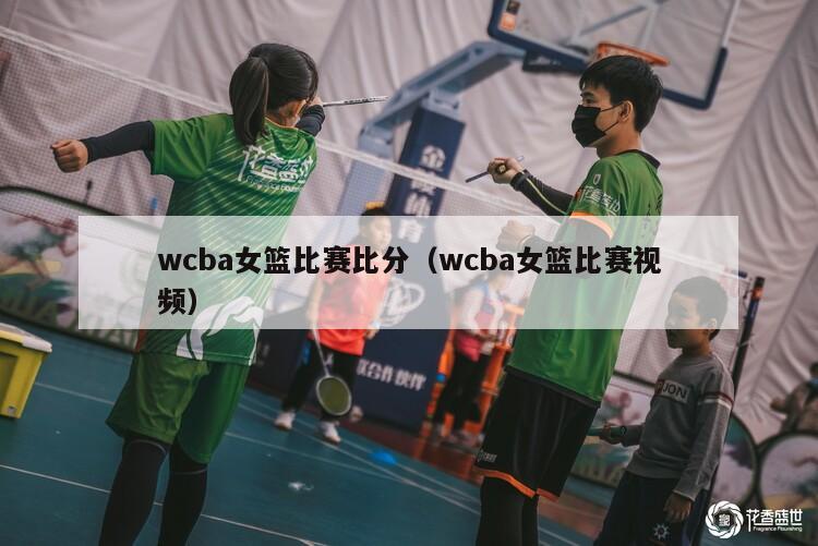 wcba女篮比赛比分（wcba女篮比赛视频）