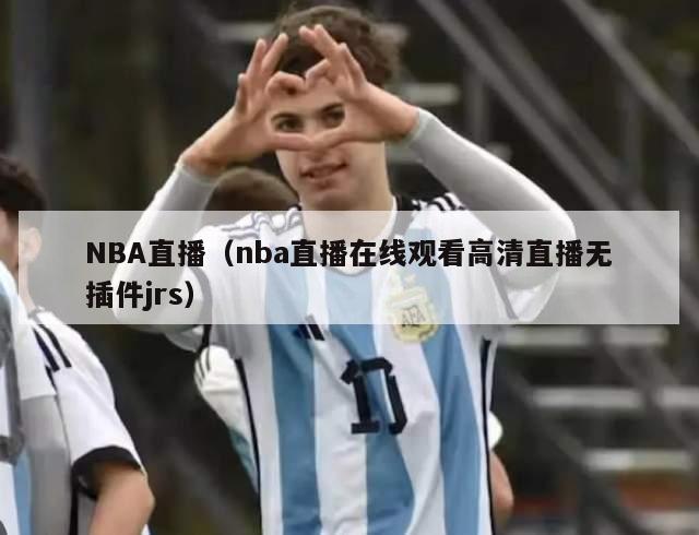 NBA直播（nba直播在线观看高清直播无插件jrs）