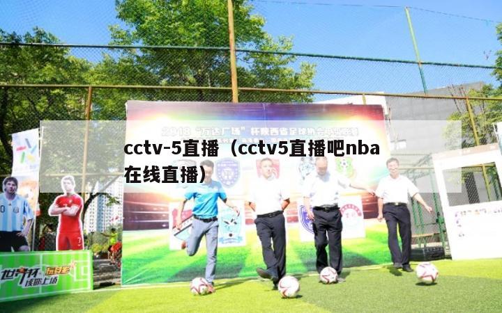 cctv-5直播（cctv5直播吧nba在线直播）